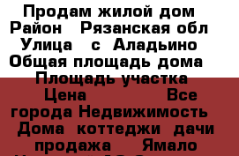 Продам жилой дом › Район ­ Рязанская обл › Улица ­ с. Аладьино › Общая площадь дома ­ 65 › Площадь участка ­ 14 › Цена ­ 800 000 - Все города Недвижимость » Дома, коттеджи, дачи продажа   . Ямало-Ненецкий АО,Салехард г.
